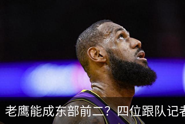 老鹰能成东部前二？四位跟队记者给出最敢说的预测